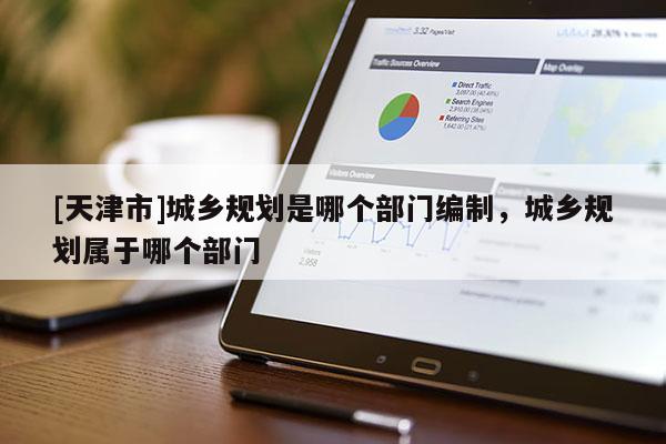 [天津市]城乡规划是哪个部门编制，城乡规划属于哪个部门