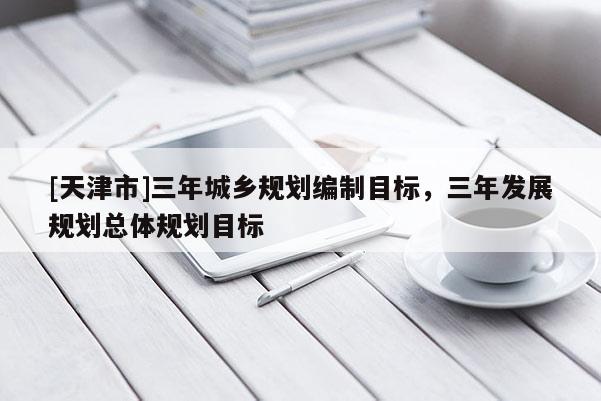 [天津市]三年城乡规划编制目标，三年发展规划总体规划目标
