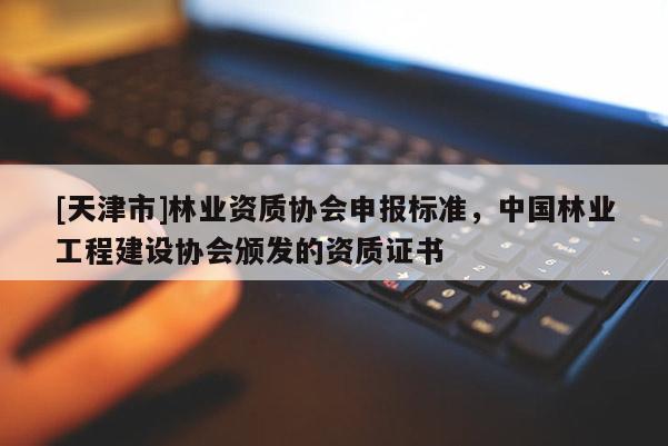 [天津市]林业资质协会申报标准，中国林业工程建设协会颁发的资质证书