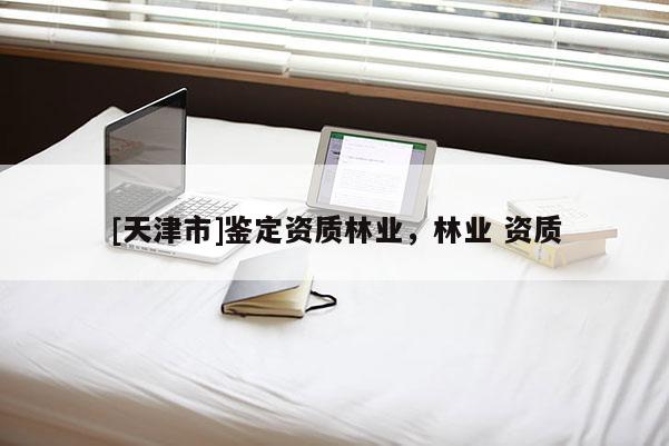 [天津市]鉴定资质林业，林业 资质