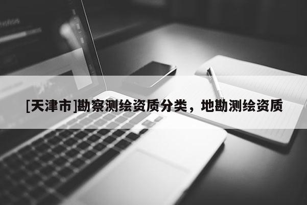 [天津市]勘察测绘资质分类，地勘测绘资质