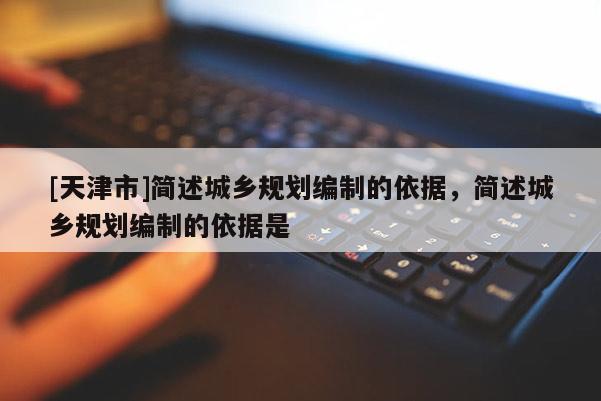 [天津市]简述城乡规划编制的依据，简述城乡规划编制的依据是