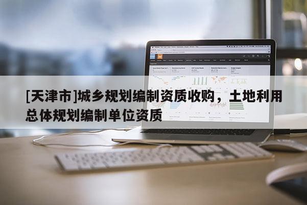 [天津市]城乡规划编制资质收购，土地利用总体规划编制单位资质
