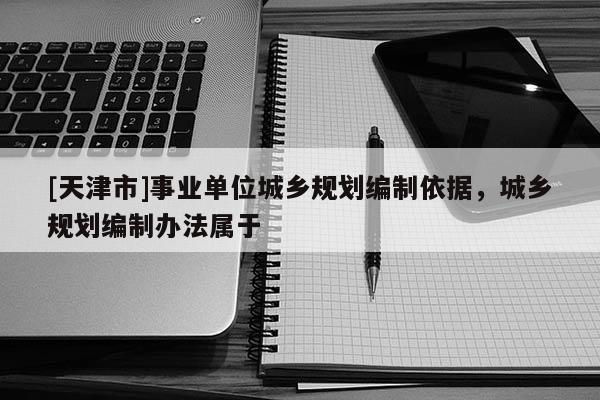 [天津市]事业单位城乡规划编制依据，城乡规划编制办法属于
