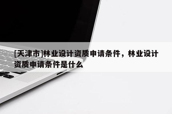 [天津市]林业设计资质申请条件，林业设计资质申请条件是什么