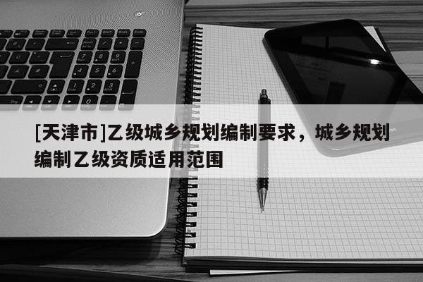 [天津市]乙级城乡规划编制要求，城乡规划编制乙级资质适用范围