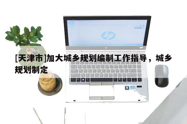 [天津市]加大城乡规划编制工作指导，城乡规划制定