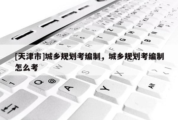 [天津市]城乡规划考编制，城乡规划考编制怎么考