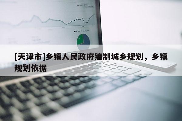 [天津市]乡镇人民政府编制城乡规划，乡镇规划依据