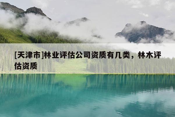 [天津市]林业评估公司资质有几类，林木评估资质