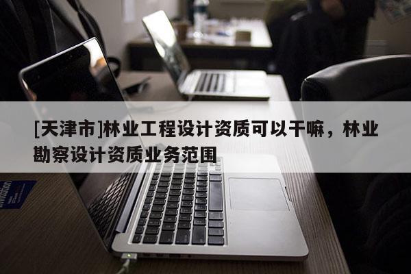 [天津市]林业工程设计资质可以干嘛，林业勘察设计资质业务范围
