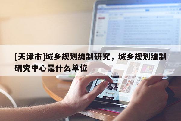 [天津市]城乡规划编制研究，城乡规划编制研究中心是什么单位