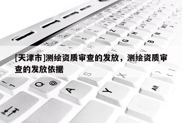 [天津市]测绘资质审查的发放，测绘资质审查的发放依据