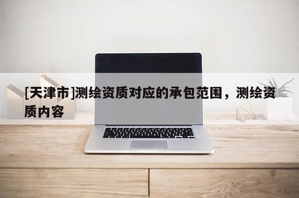 [天津市]测绘资质对应的承包范围，测绘资质内容