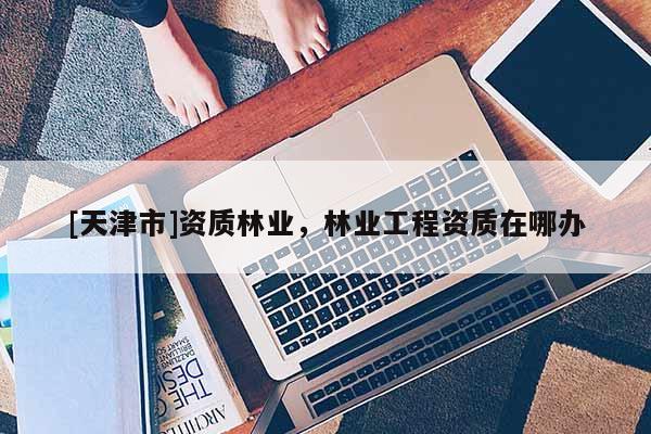 [天津市]资质林业，林业工程资质在哪办
