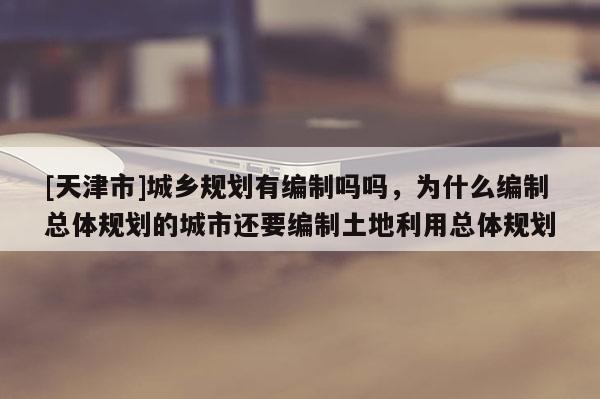 [天津市]城乡规划有编制吗吗，为什么编制总体规划的城市还要编制土地利用总体规划