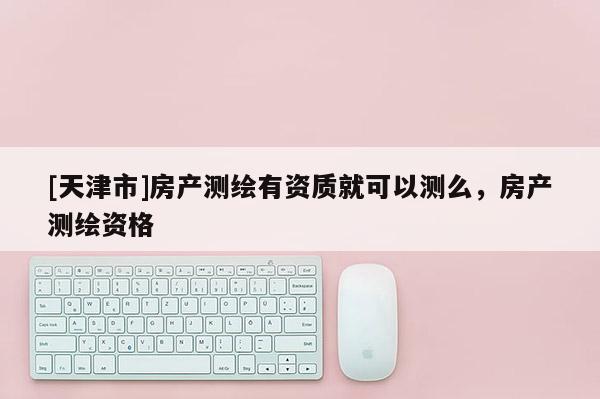 [天津市]房产测绘有资质就可以测么，房产测绘资格