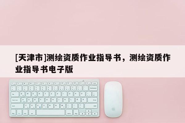 [天津市]测绘资质作业指导书，测绘资质作业指导书电子版