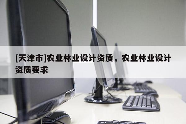 [天津市]农业林业设计资质，农业林业设计资质要求