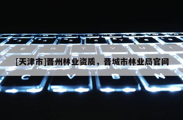 [天津市]晋州林业资质，晋城市林业局官网