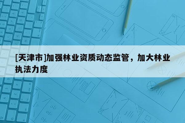 [天津市]加强林业资质动态监管，加大林业执法力度