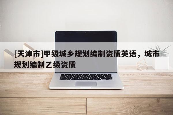 [天津市]甲级城乡规划编制资质英语，城市规划编制乙级资质