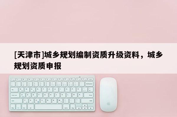[天津市]城乡规划编制资质升级资料，城乡规划资质申报