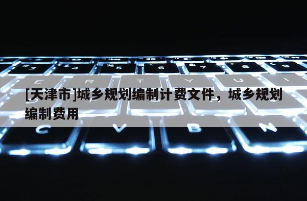 [天津市]城乡规划编制计费文件，城乡规划编制费用
