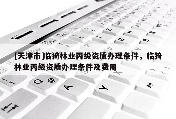[天津市]临猗林业丙级资质办理条件，临猗林业丙级资质办理条件及费用