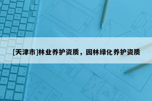 [天津市]林业养护资质，园林绿化养护资质