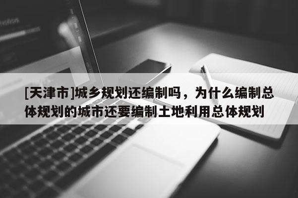 [天津市]城乡规划还编制吗，为什么编制总体规划的城市还要编制土地利用总体规划
