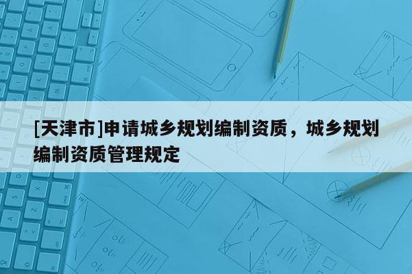 [天津市]申请城乡规划编制资质，城乡规划编制资质管理规定