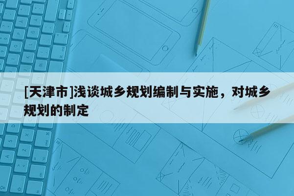 [天津市]浅谈城乡规划编制与实施，对城乡规划的制定