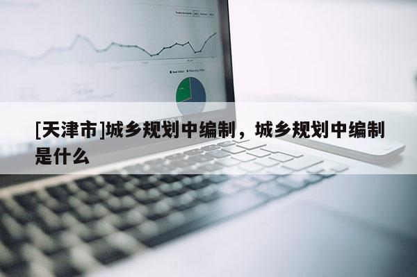 [天津市]城乡规划中编制，城乡规划中编制是什么