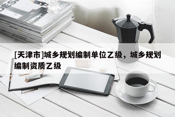 [天津市]城乡规划编制单位乙级，城乡规划编制资质乙级