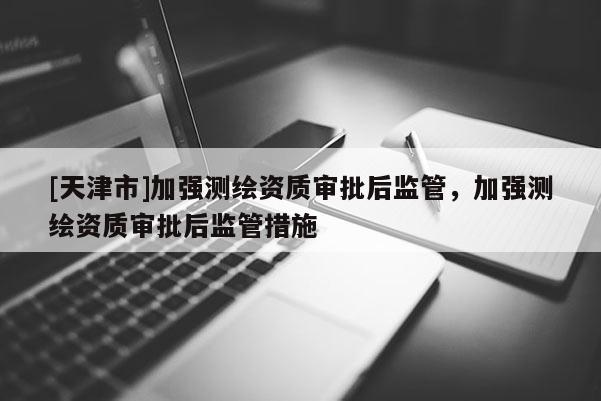 [天津市]加强测绘资质审批后监管，加强测绘资质审批后监管措施
