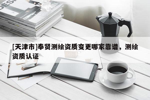 [天津市]奉贤测绘资质变更哪家靠谱，测绘资质认证