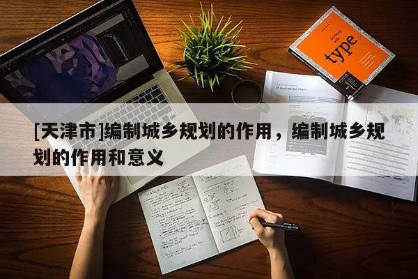 [天津市]编制城乡规划的作用，编制城乡规划的作用和意义