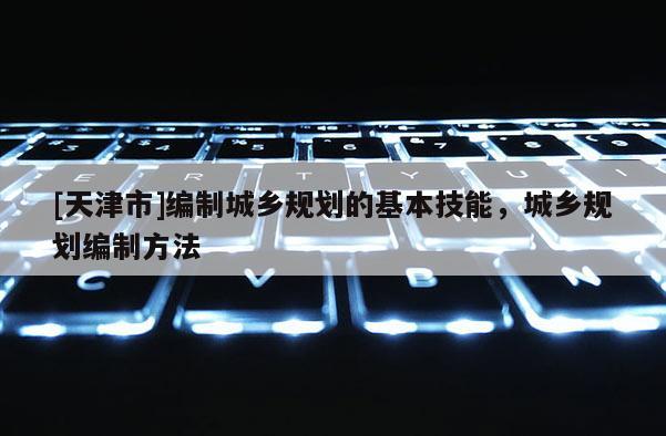 [天津市]编制城乡规划的基本技能，城乡规划编制方法