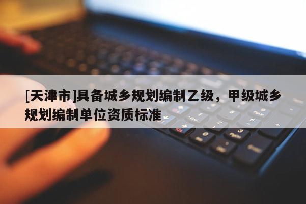 [天津市]具备城乡规划编制乙级，甲级城乡规划编制单位资质标准