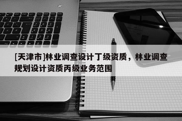 [天津市]林业调查设计丁级资质，林业调查规划设计资质丙级业务范围