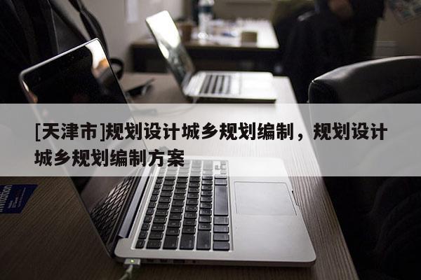 [天津市]规划设计城乡规划编制，规划设计城乡规划编制方案