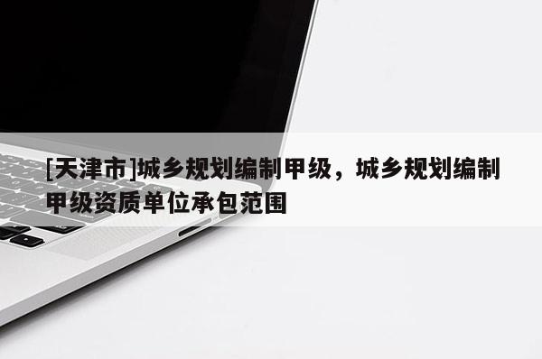 [天津市]城乡规划编制甲级，城乡规划编制甲级资质单位承包范围