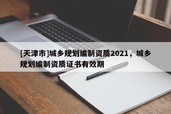 [天津市]城乡规划编制资质2021，城乡规划编制资质证书有效期