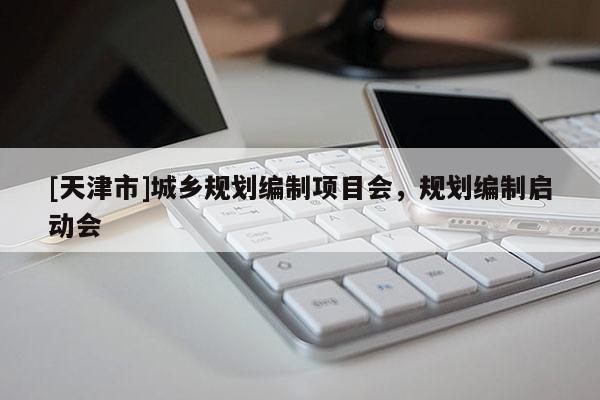 [天津市]城乡规划编制项目会，规划编制启动会