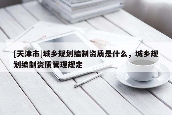 [天津市]城乡规划编制资质是什么，城乡规划编制资质管理规定