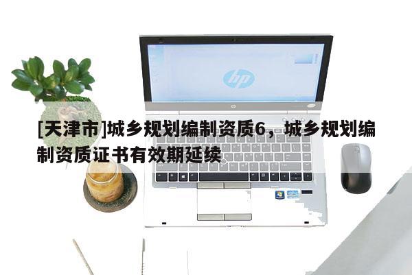 [天津市]城乡规划编制资质6，城乡规划编制资质证书有效期延续