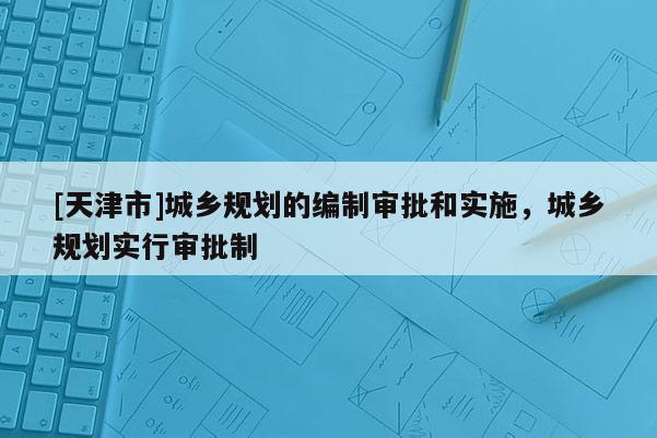 [天津市]城乡规划的编制审批和实施，城乡规划实行审批制