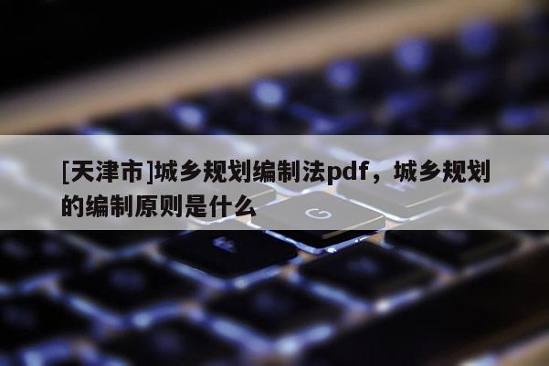 [天津市]城乡规划编制法pdf，城乡规划的编制原则是什么