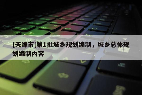 [天津市]第1批城乡规划编制，城乡总体规划编制内容